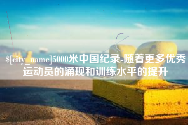屯昌5000米中国纪录-随着更多优秀运动员的涌现和训练水平的提升