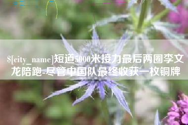 屯昌短道5000米接力最后两圈李文龙陪跑-尽管中国队最终收获一枚铜牌