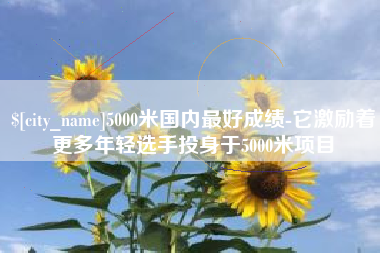 屯昌5000米国内最好成绩-它激励着更多年轻选手投身于5000米项目