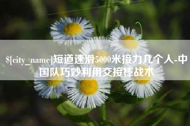 屯昌短道速滑5000米接力几个人-中国队巧妙利用交接棒战术