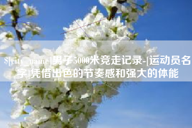 屯昌男子5000米竞走记录-[运动员名字]凭借出色的节奏感和强大的体能