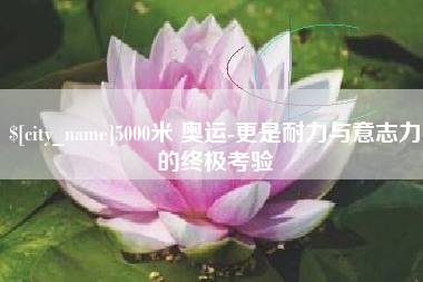屯昌5000米 奥运-更是耐力与意志力的终极考验