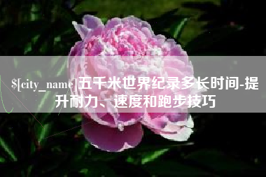 屯昌五千米世界纪录多长时间-提升耐力、速度和跑步技巧