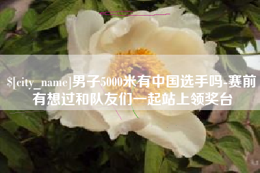 屯昌男子5000米有中国选手吗-赛前有想过和队友们一起站上领奖台