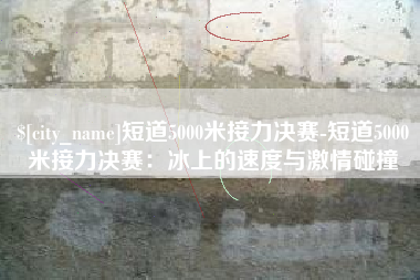 屯昌短道5000米接力决赛-短道5000米接力决赛：冰上的速度与激情碰撞