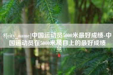屯昌中国运动员5000米最好成绩-中国运动员在5000米项目上的最好成绩