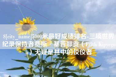 屯昌5000米最好成绩排名-三项世界纪录保持者费斯·基普耶贡（Faith Kipyegon）无疑是其中的佼佼者