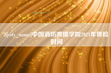 屯昌中国消防救援学院2021年体检时间