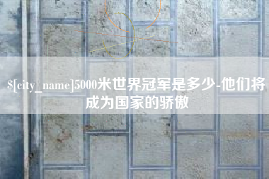 屯昌5000米世界冠军是多少-他们将成为国家的骄傲