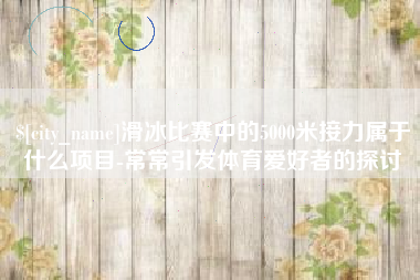 屯昌滑冰比赛中的5000米接力属于什么项目-常常引发体育爱好者的探讨