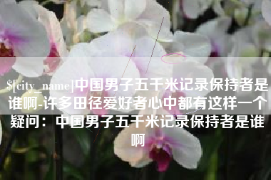 屯昌中国男子五千米记录保持者是谁啊-许多田径爱好者心中都有这样一个疑问：中国男子五千米记录保持者是谁啊