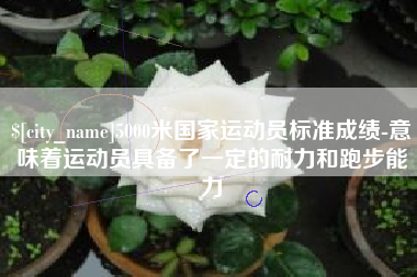屯昌5000米国家运动员标准成绩-意味着运动员具备了一定的耐力和跑步能力