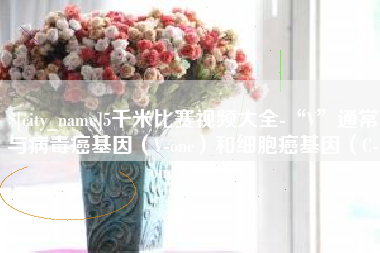 屯昌5千米比赛视频大全-“V”通常与病毒癌基因（V-onc）和细胞癌基因（C-onc）相关