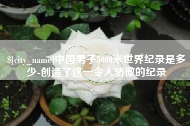 屯昌中国男子5000米世界纪录是多少-创造了这一令人骄傲的纪录